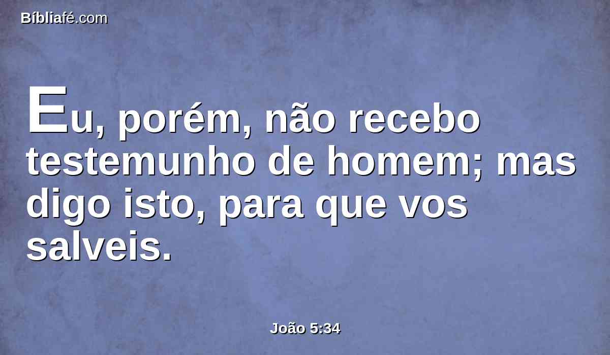 Eu, porém, não recebo testemunho de homem; mas digo isto, para que vos salveis.