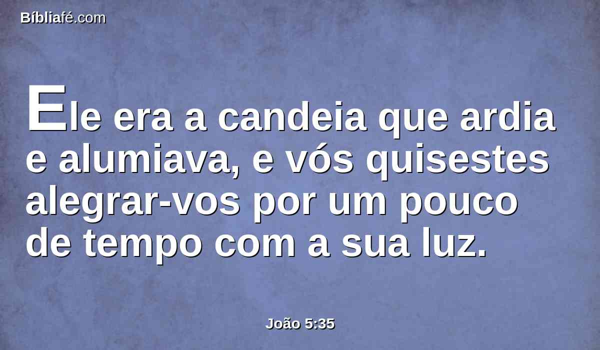 Ele era a candeia que ardia e alumiava, e vós quisestes alegrar-vos por um pouco de tempo com a sua luz.
