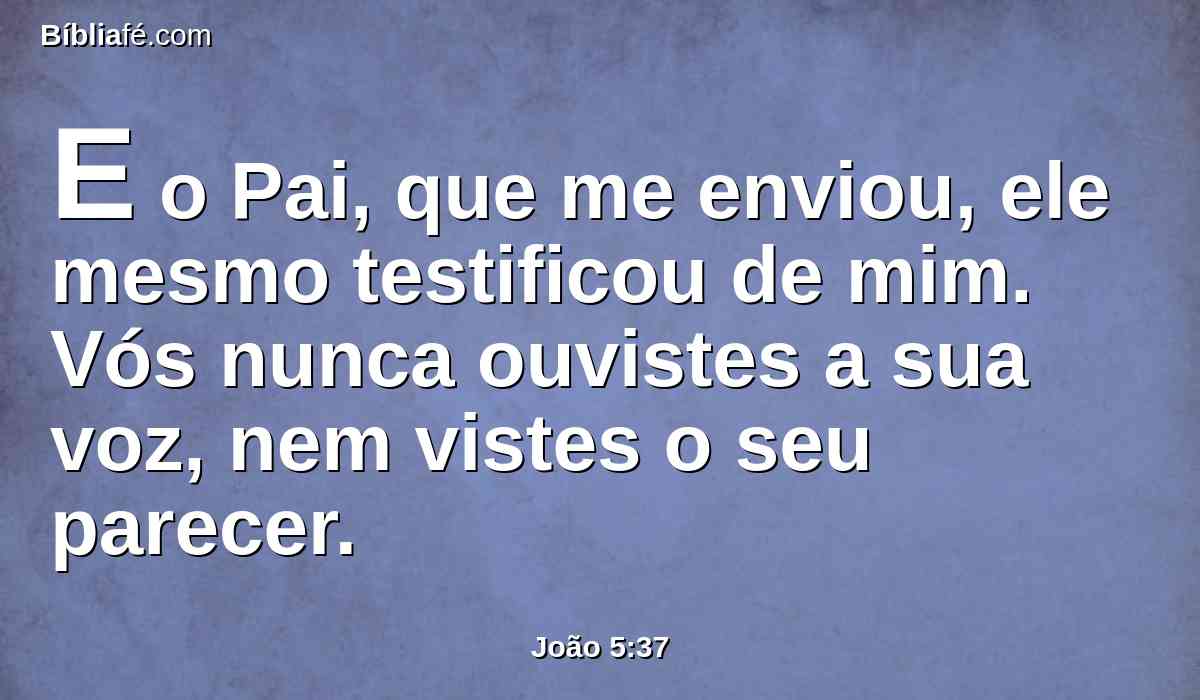 E o Pai, que me enviou, ele mesmo testificou de mim. Vós nunca ouvistes a sua voz, nem vistes o seu parecer.