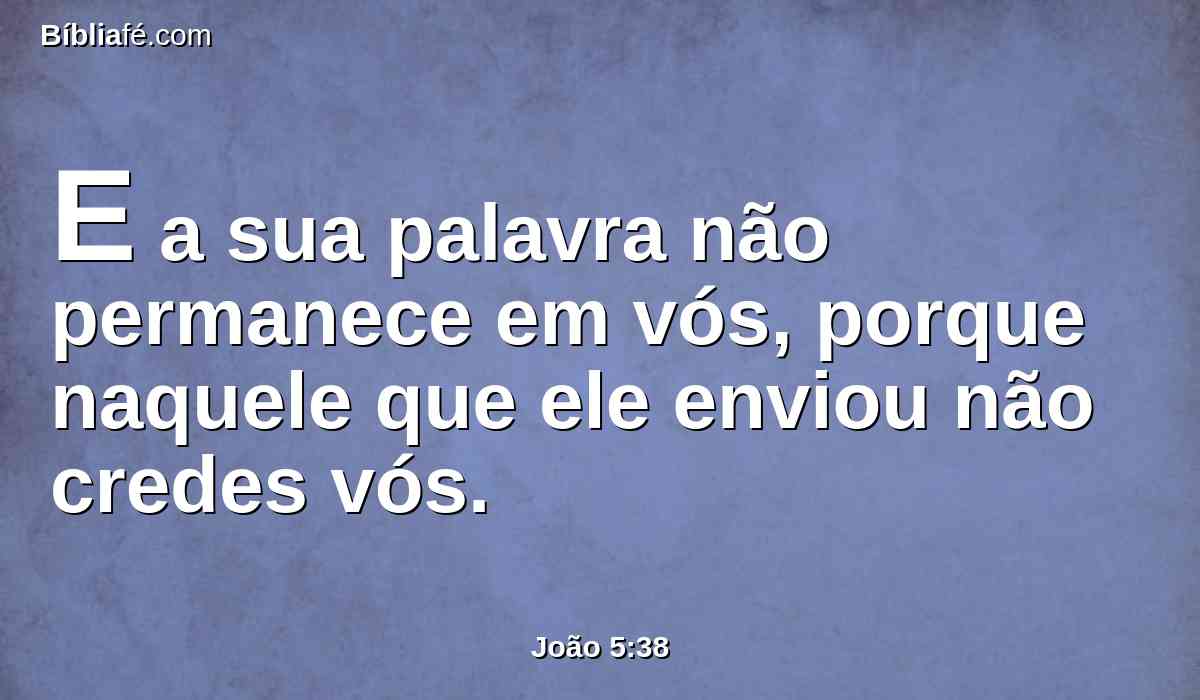 E a sua palavra não permanece em vós, porque naquele que ele enviou não credes vós.