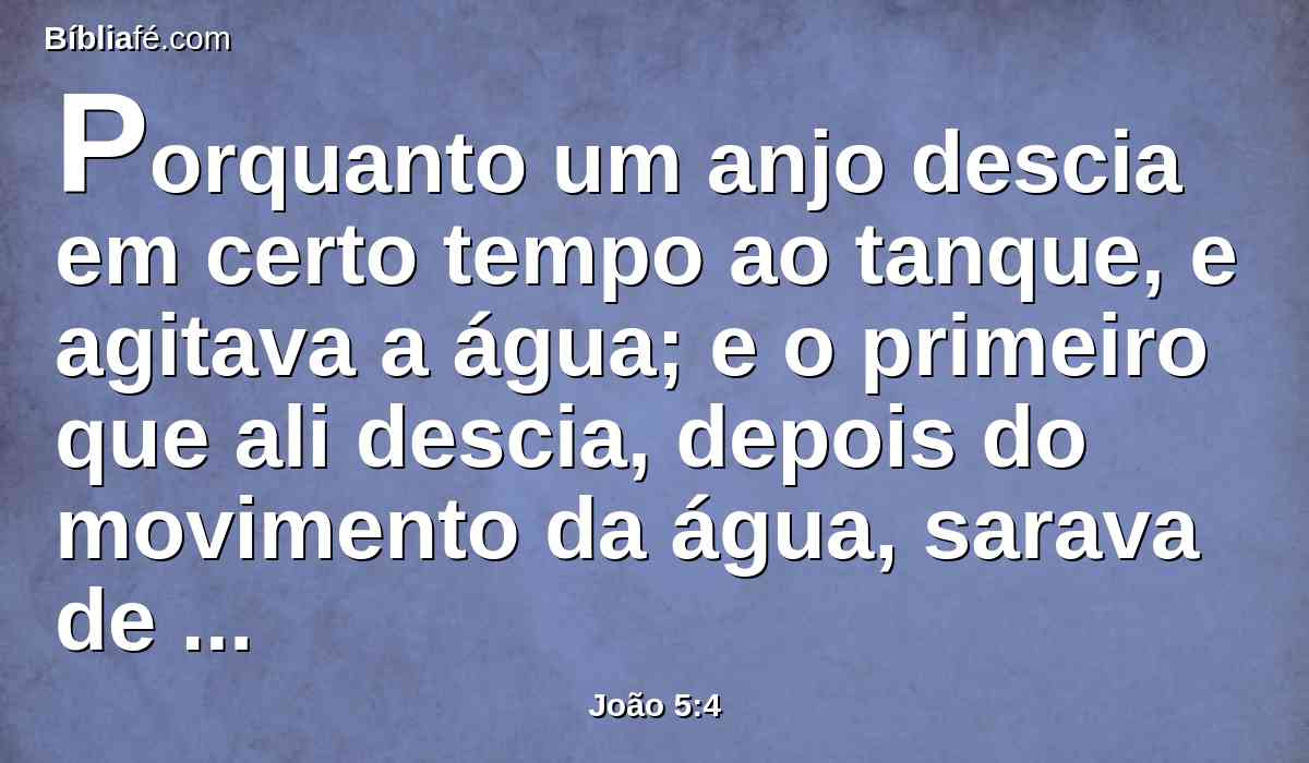 Porquanto um anjo descia em certo tempo ao tanque, e agitava a água; e o primeiro que ali descia, depois do movimento da água, sarava de qualquer enfermidade que tivesse.