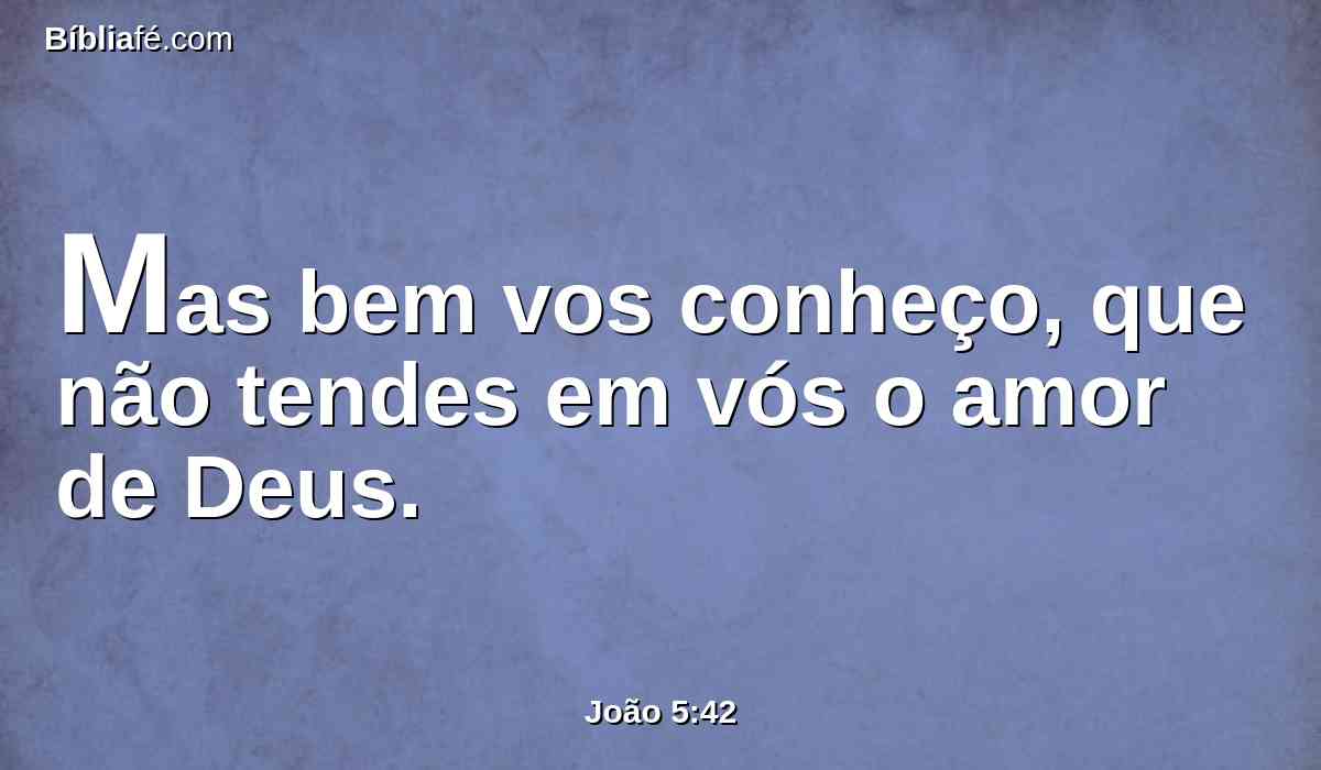 Mas bem vos conheço, que não tendes em vós o amor de Deus.