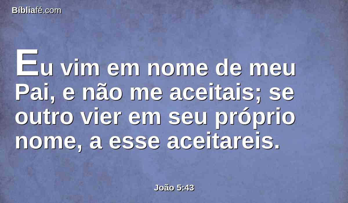Eu vim em nome de meu Pai, e não me aceitais; se outro vier em seu próprio nome, a esse aceitareis.