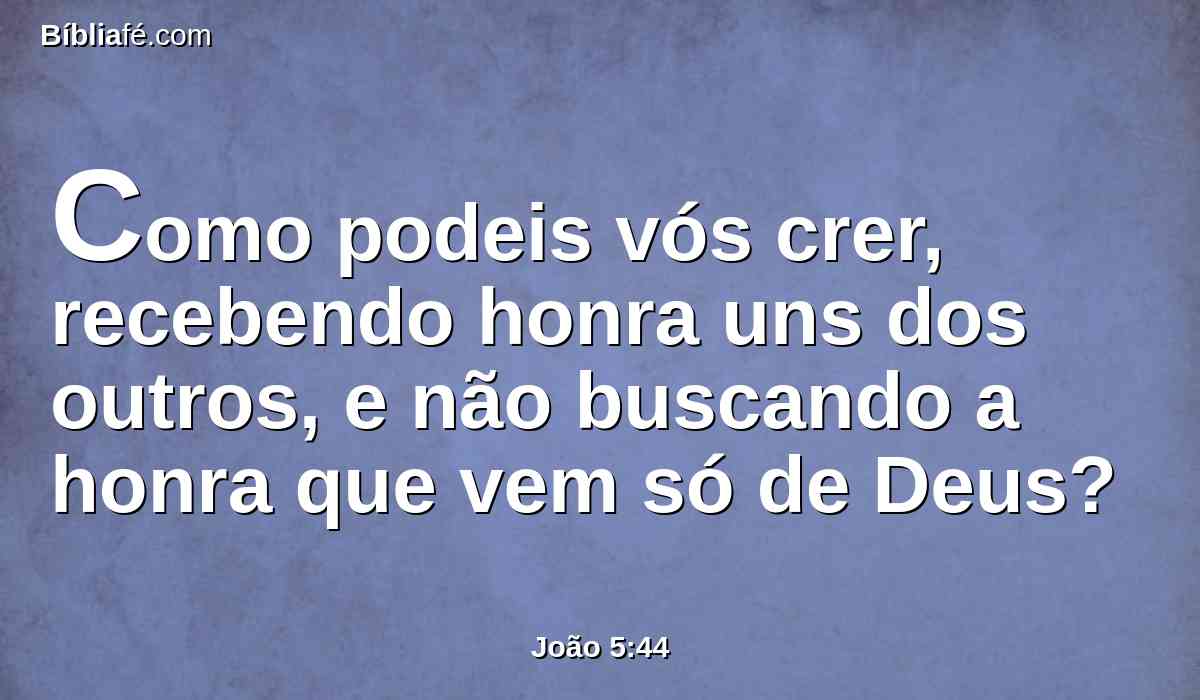 Como podeis vós crer, recebendo honra uns dos outros, e não buscando a honra que vem só de Deus?