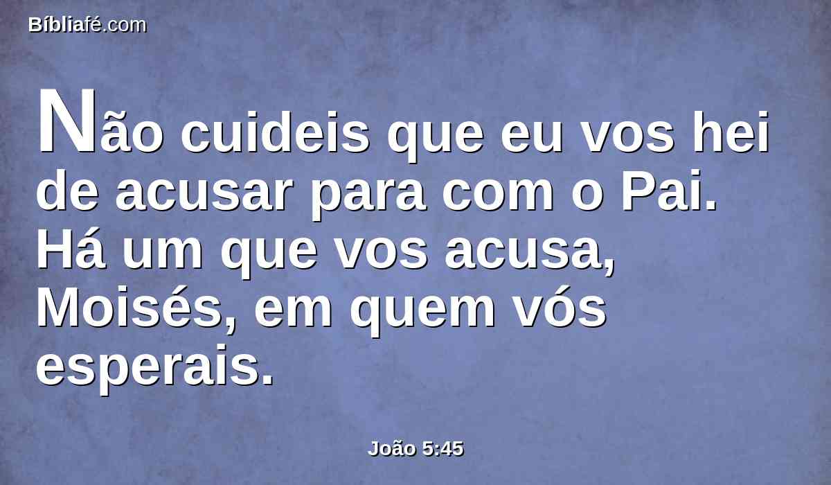 Não cuideis que eu vos hei de acusar para com o Pai. Há um que vos acusa, Moisés, em quem vós esperais.