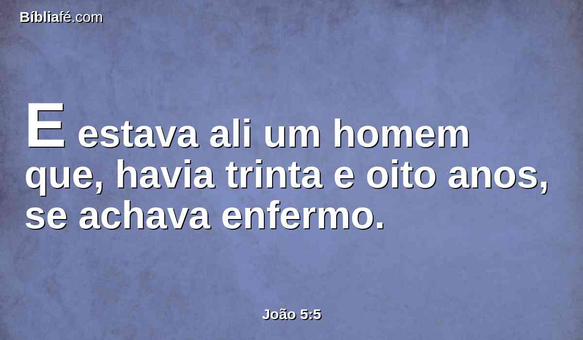 E estava ali um homem que, havia trinta e oito anos, se achava enfermo.
