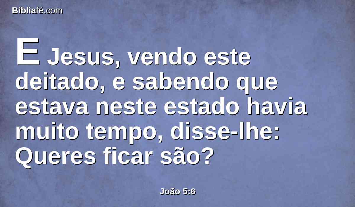 E Jesus, vendo este deitado, e sabendo que estava neste estado havia muito tempo, disse-lhe: Queres ficar são?