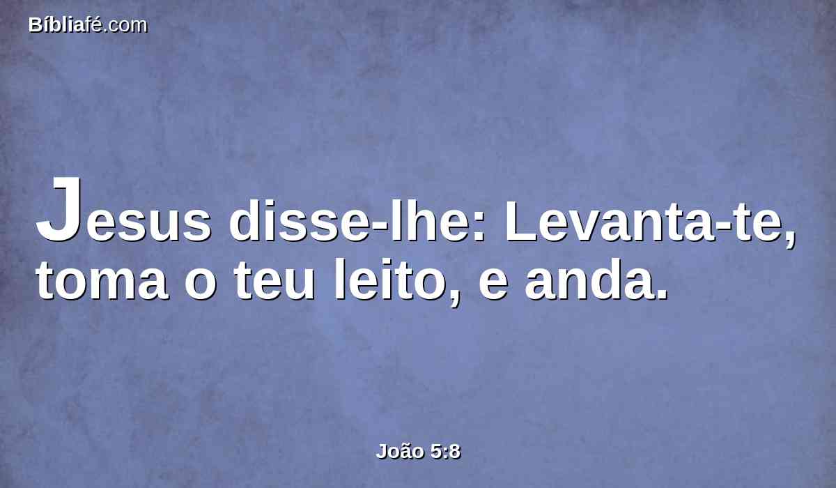 Jesus disse-lhe: Levanta-te, toma o teu leito, e anda.