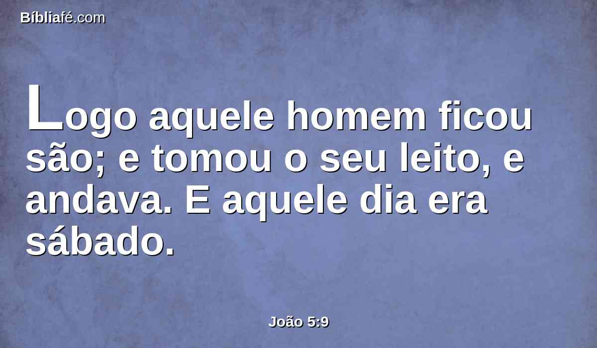 Logo aquele homem ficou são; e tomou o seu leito, e andava. E aquele dia era sábado.