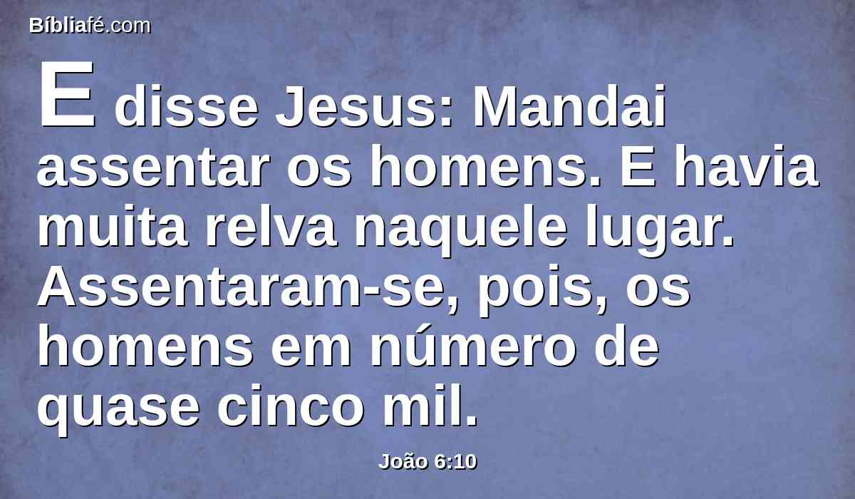 E disse Jesus: Mandai assentar os homens. E havia muita relva naquele lugar. Assentaram-se, pois, os homens em número de quase cinco mil.