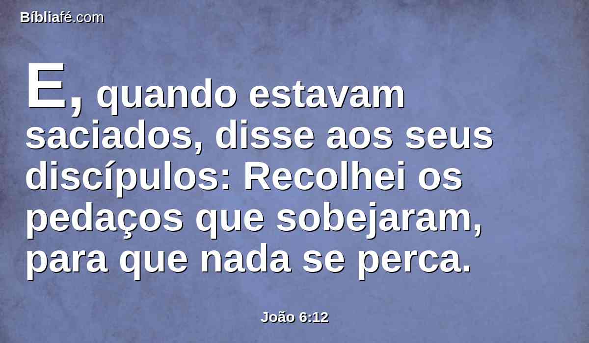 E, quando estavam saciados, disse aos seus discípulos: Recolhei os pedaços que sobejaram, para que nada se perca.