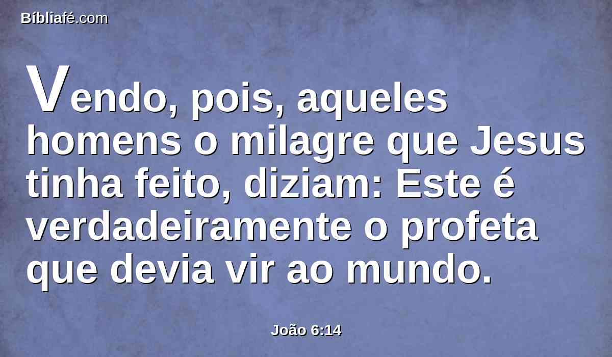 Vendo, pois, aqueles homens o milagre que Jesus tinha feito, diziam: Este é verdadeiramente o profeta que devia vir ao mundo.