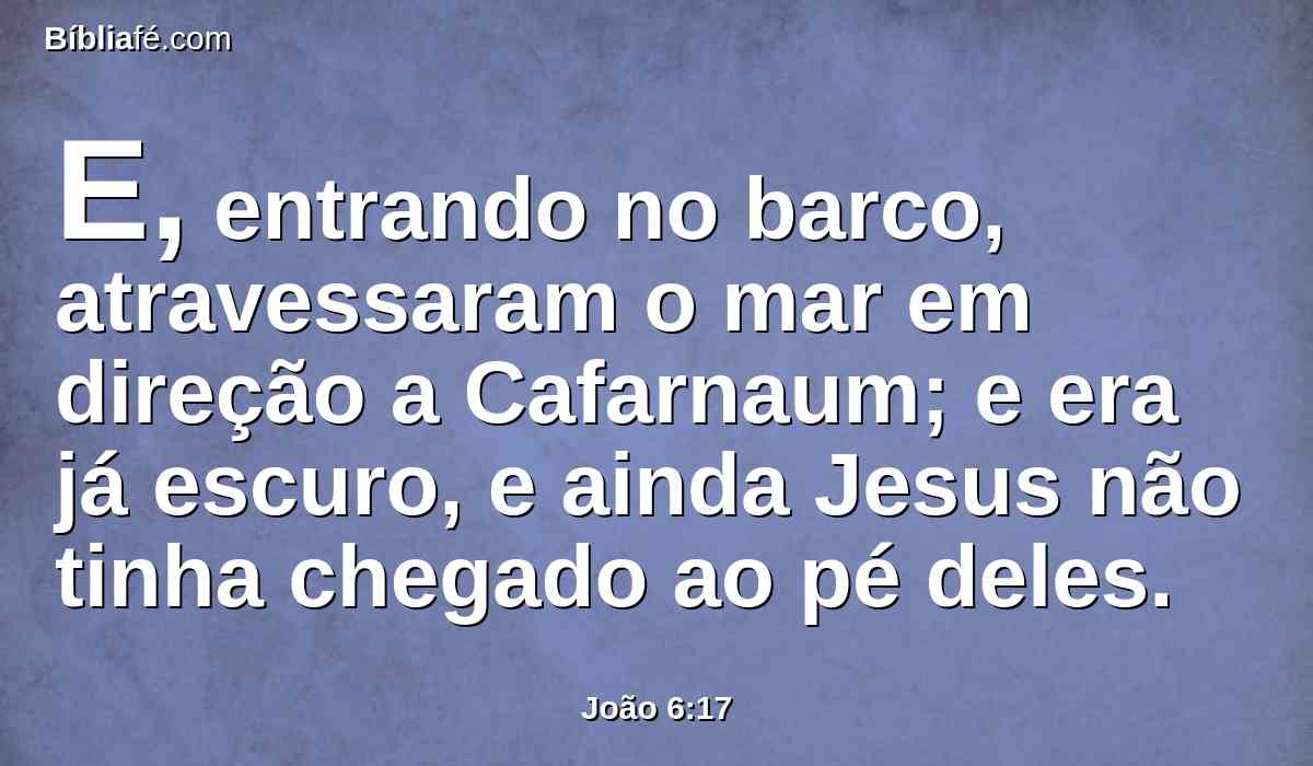 E, entrando no barco, atravessaram o mar em direção a Cafarnaum; e era já escuro, e ainda Jesus não tinha chegado ao pé deles.