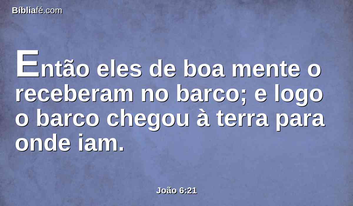 Então eles de boa mente o receberam no barco; e logo o barco chegou à terra para onde iam.