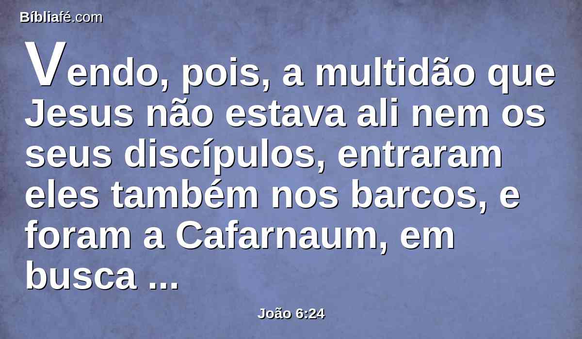 Vendo, pois, a multidão que Jesus não estava ali nem os seus discípulos, entraram eles também nos barcos, e foram a Cafarnaum, em busca de Jesus.