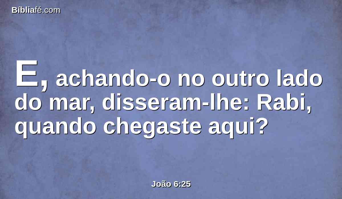 E, achando-o no outro lado do mar, disseram-lhe: Rabi, quando chegaste aqui?