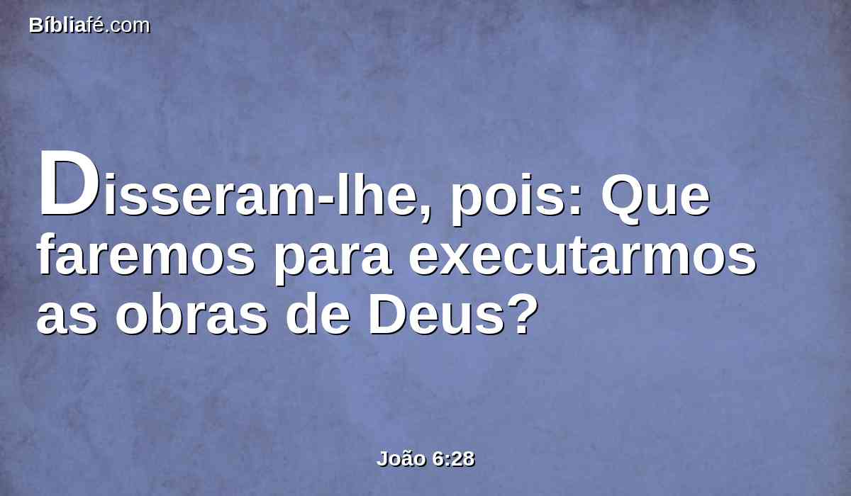 Disseram-lhe, pois: Que faremos para executarmos as obras de Deus?