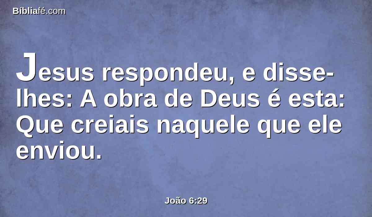 Jesus respondeu, e disse-lhes: A obra de Deus é esta: Que creiais naquele que ele enviou.