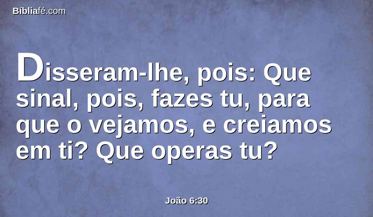 Disseram-lhe, pois: Que sinal, pois, fazes tu, para que o vejamos, e creiamos em ti? Que operas tu?