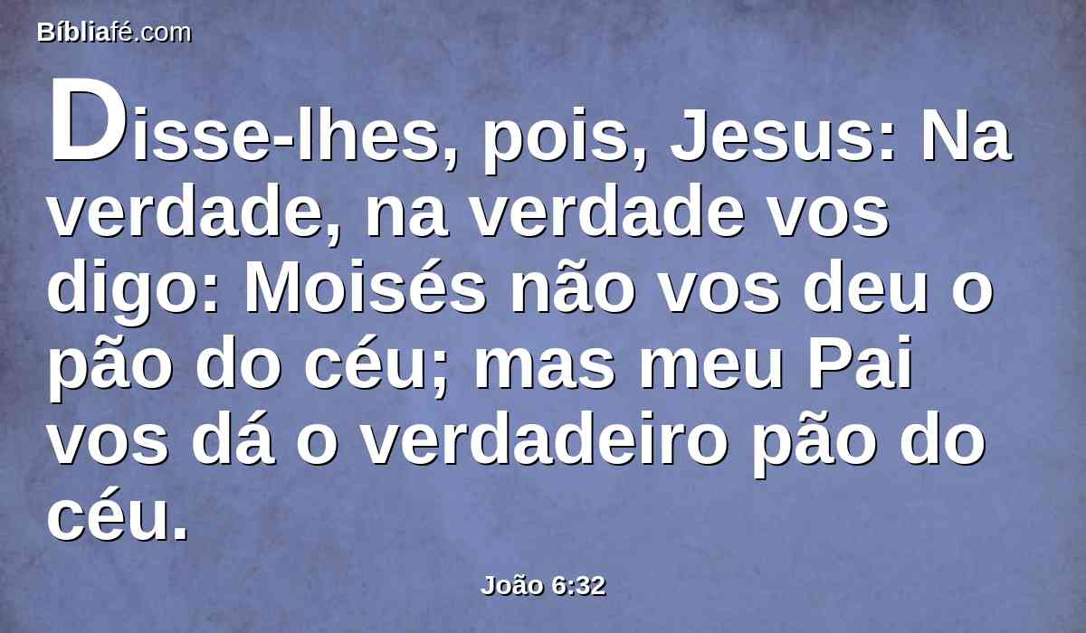 Disse-lhes, pois, Jesus: Na verdade, na verdade vos digo: Moisés não vos deu o pão do céu; mas meu Pai vos dá o verdadeiro pão do céu.
