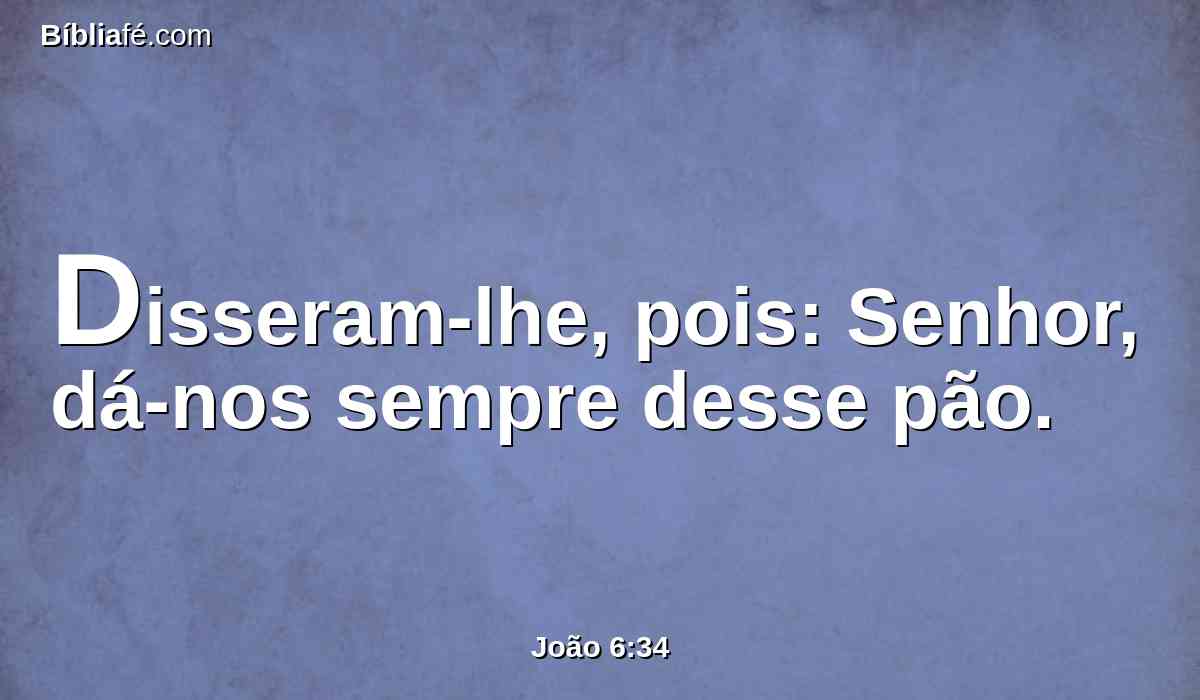 Disseram-lhe, pois: Senhor, dá-nos sempre desse pão.