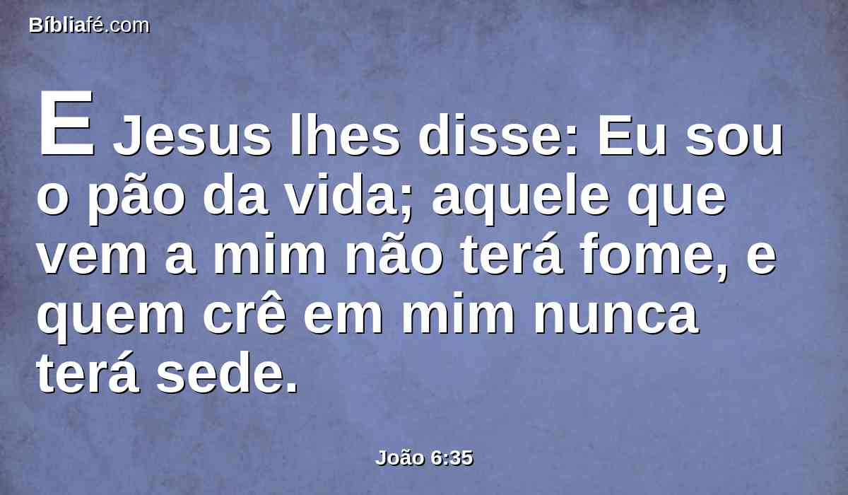 E Jesus lhes disse: Eu sou o pão da vida; aquele que vem a mim não terá fome, e quem crê em mim nunca terá sede.