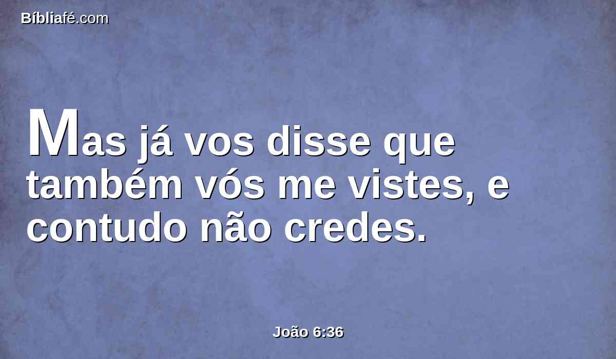Mas já vos disse que também vós me vistes, e contudo não credes.