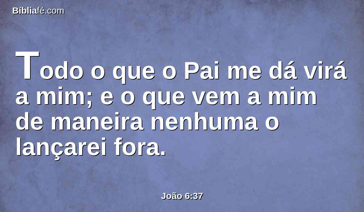 Todo o que o Pai me dá virá a mim; e o que vem a mim de maneira nenhuma o lançarei fora.