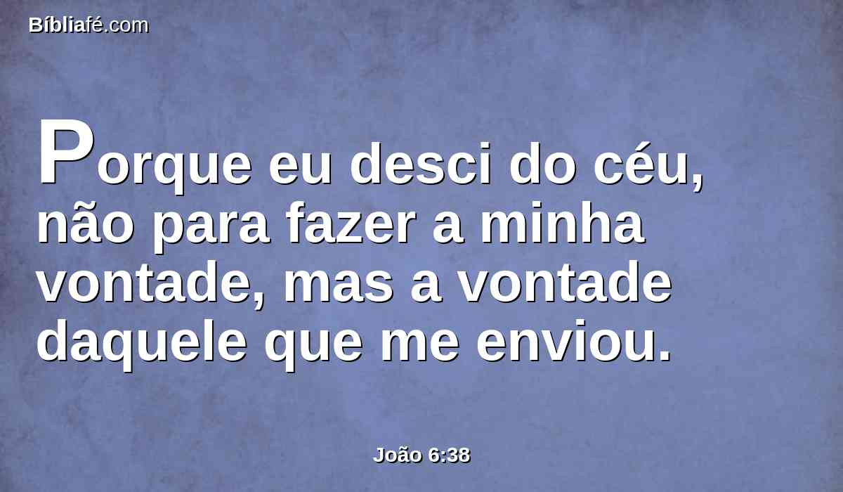 Porque eu desci do céu, não para fazer a minha vontade, mas a vontade daquele que me enviou.