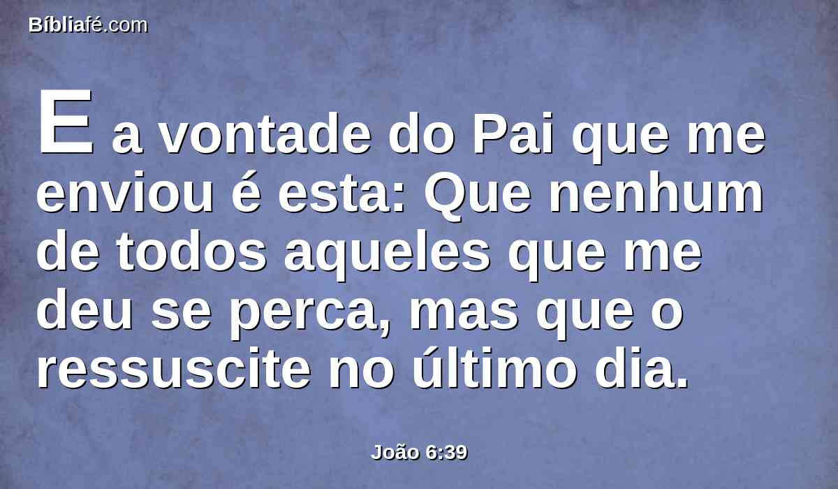 E a vontade do Pai que me enviou é esta: Que nenhum de todos aqueles que me deu se perca, mas que o ressuscite no último dia.