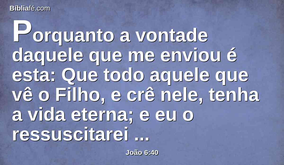 Porquanto a vontade daquele que me enviou é esta: Que todo aquele que vê o Filho, e crê nele, tenha a vida eterna; e eu o ressuscitarei no último dia.