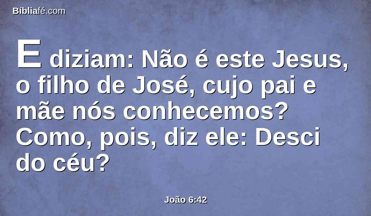 E diziam: Não é este Jesus, o filho de José, cujo pai e mãe nós conhecemos? Como, pois, diz ele: Desci do céu?