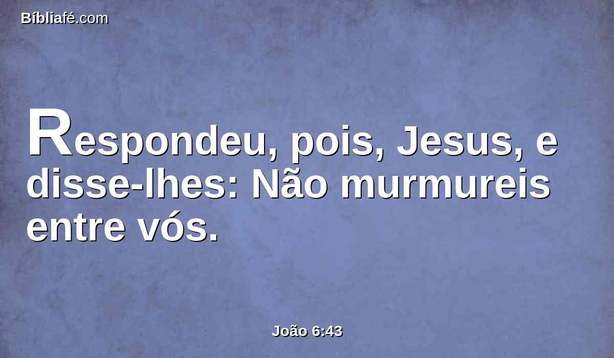 Respondeu, pois, Jesus, e disse-lhes: Não murmureis entre vós.