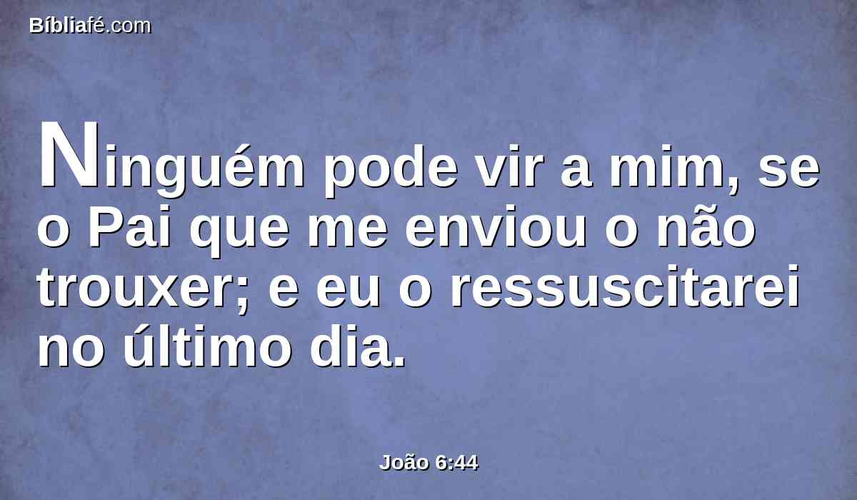 Ninguém pode vir a mim, se o Pai que me enviou o não trouxer; e eu o ressuscitarei no último dia.