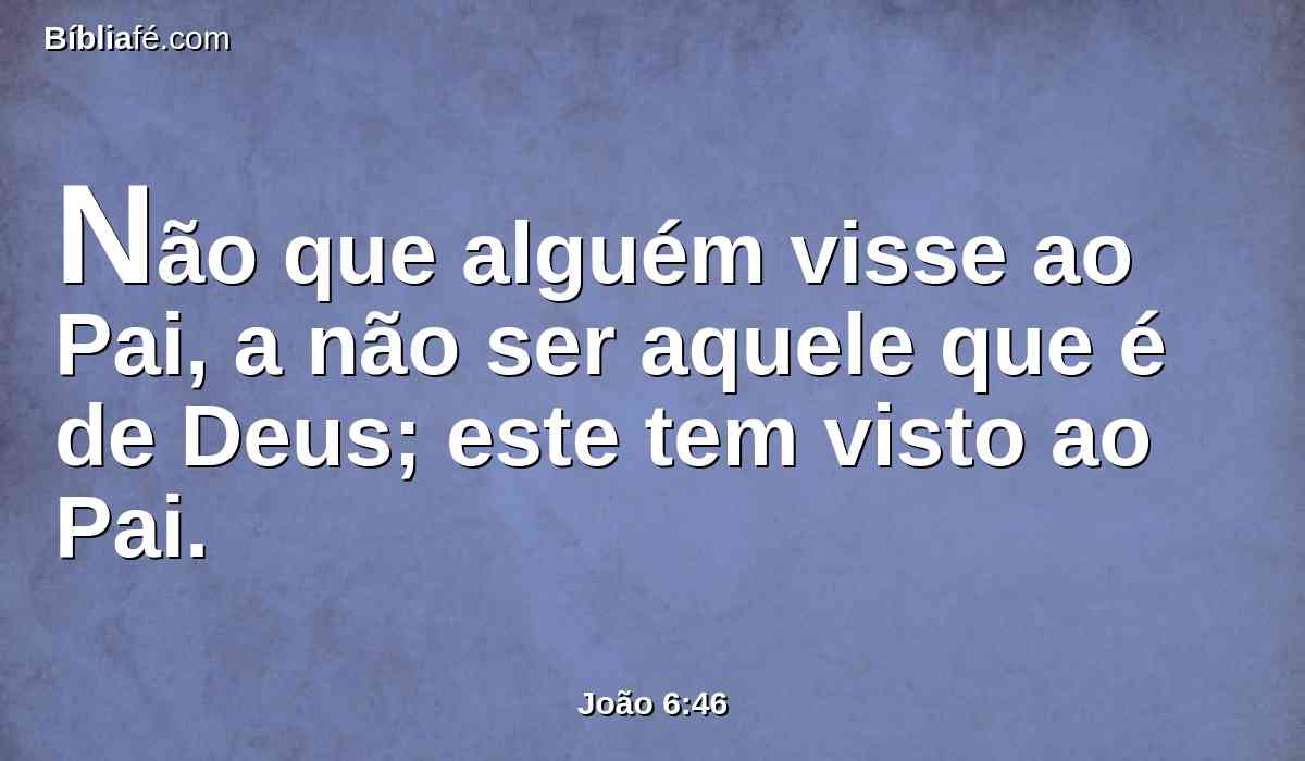 Não que alguém visse ao Pai, a não ser aquele que é de Deus; este tem visto ao Pai.