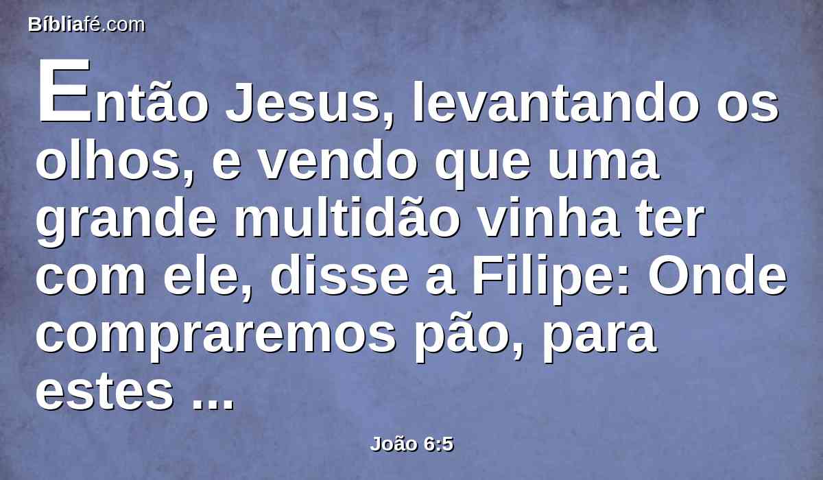 Então Jesus, levantando os olhos, e vendo que uma grande multidão vinha ter com ele, disse a Filipe: Onde compraremos pão, para estes comerem?