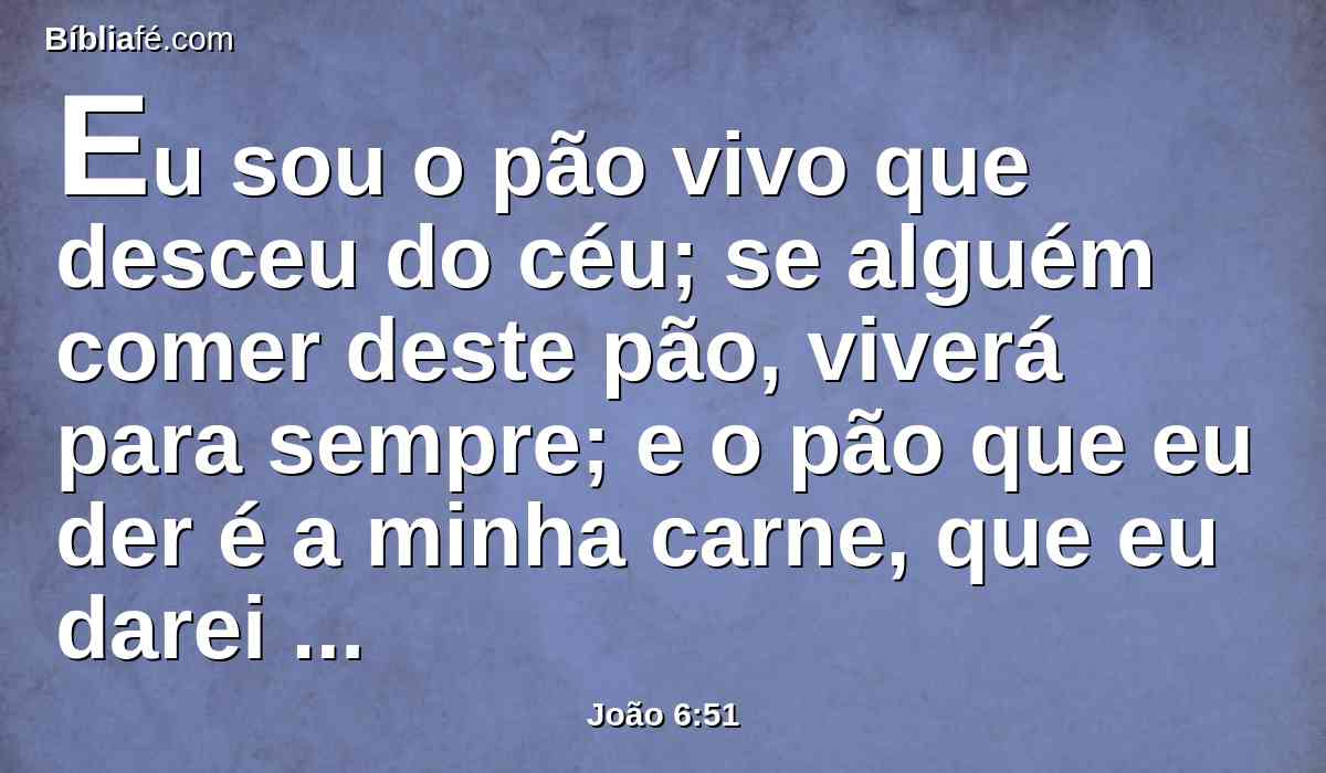 Eu sou o pão vivo que desceu do céu; se alguém comer deste pão, viverá para sempre; e o pão que eu der é a minha carne, que eu darei pela vida do mundo.