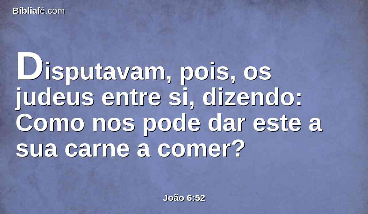 Disputavam, pois, os judeus entre si, dizendo: Como nos pode dar este a sua carne a comer?