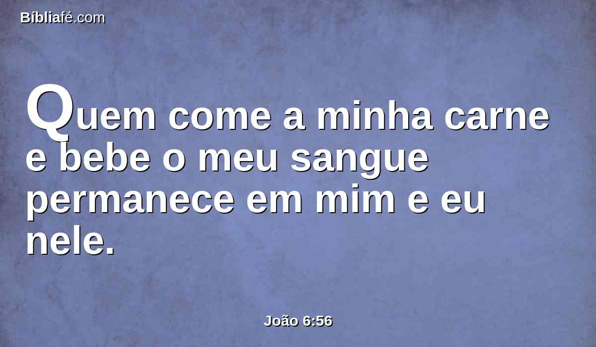 Quem come a minha carne e bebe o meu sangue permanece em mim e eu nele.