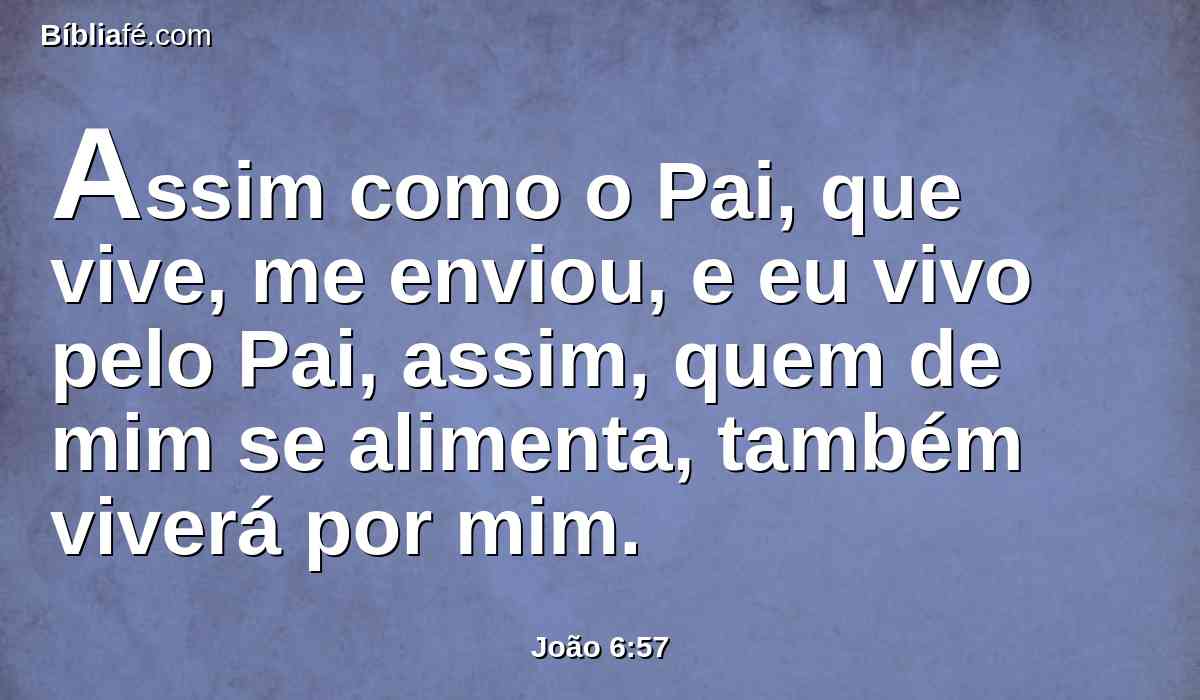 Assim como o Pai, que vive, me enviou, e eu vivo pelo Pai, assim, quem de mim se alimenta, também viverá por mim.
