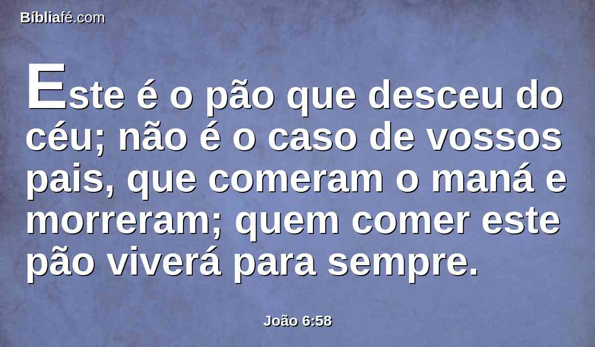 Este é o pão que desceu do céu; não é o caso de vossos pais, que comeram o maná e morreram; quem comer este pão viverá para sempre.