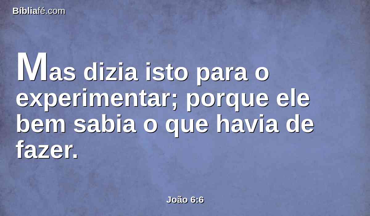 Mas dizia isto para o experimentar; porque ele bem sabia o que havia de fazer.