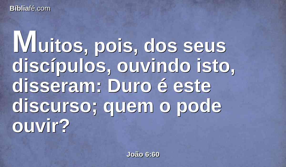 Muitos, pois, dos seus discípulos, ouvindo isto, disseram: Duro é este discurso; quem o pode ouvir?