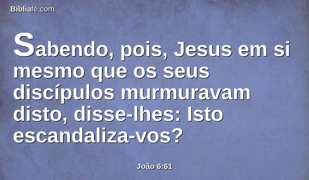 Sabendo, pois, Jesus em si mesmo que os seus discípulos murmuravam disto, disse-lhes: Isto escandaliza-vos?