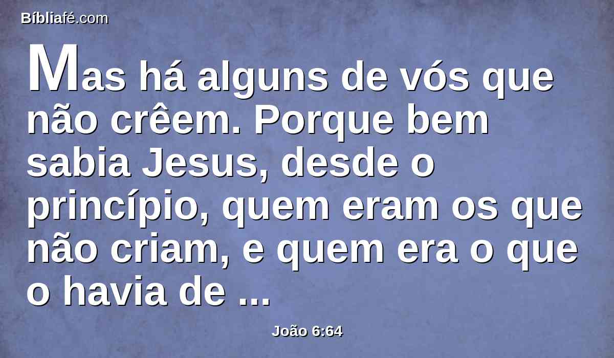 Mas há alguns de vós que não crêem. Porque bem sabia Jesus, desde o princípio, quem eram os que não criam, e quem era o que o havia de entregar.