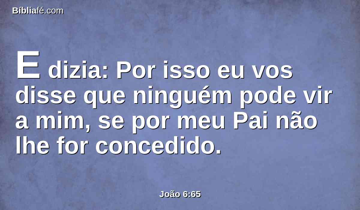E dizia: Por isso eu vos disse que ninguém pode vir a mim, se por meu Pai não lhe for concedido.