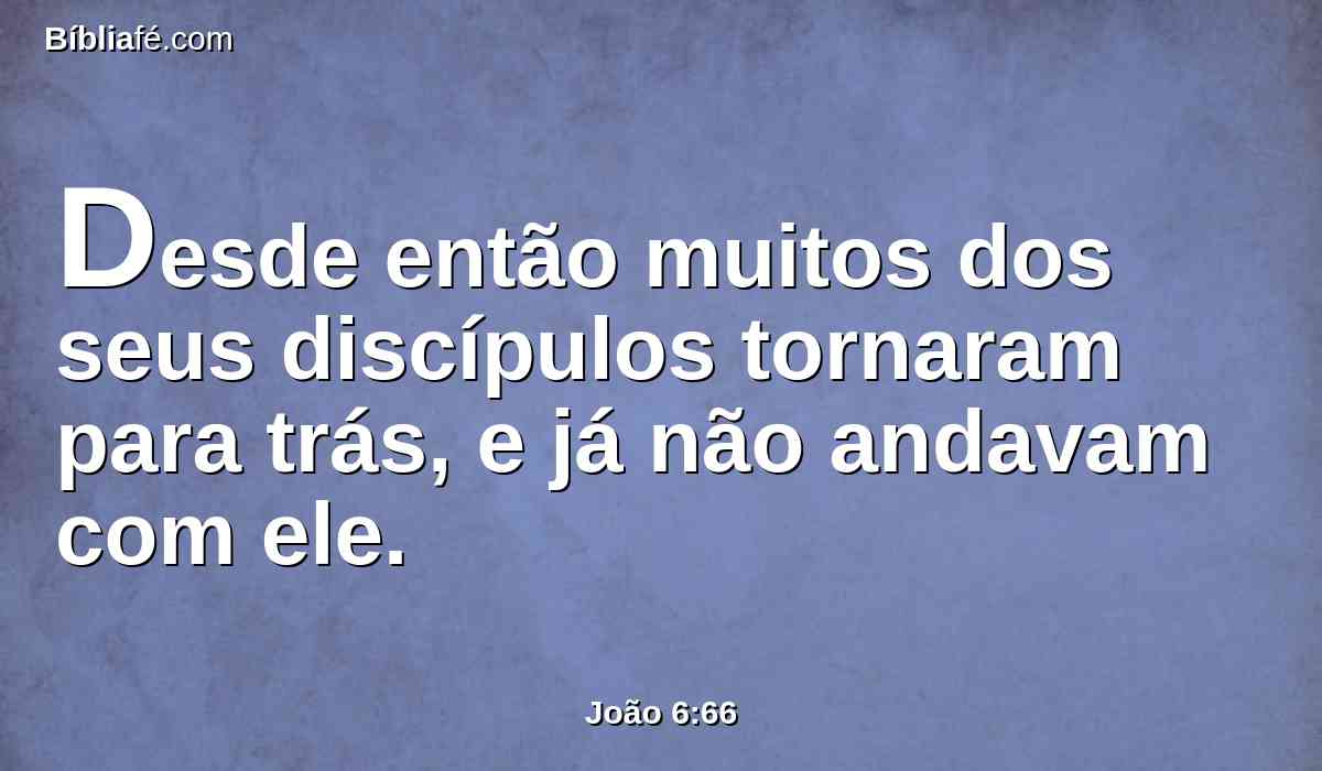 Desde então muitos dos seus discípulos tornaram para trás, e já não andavam com ele.