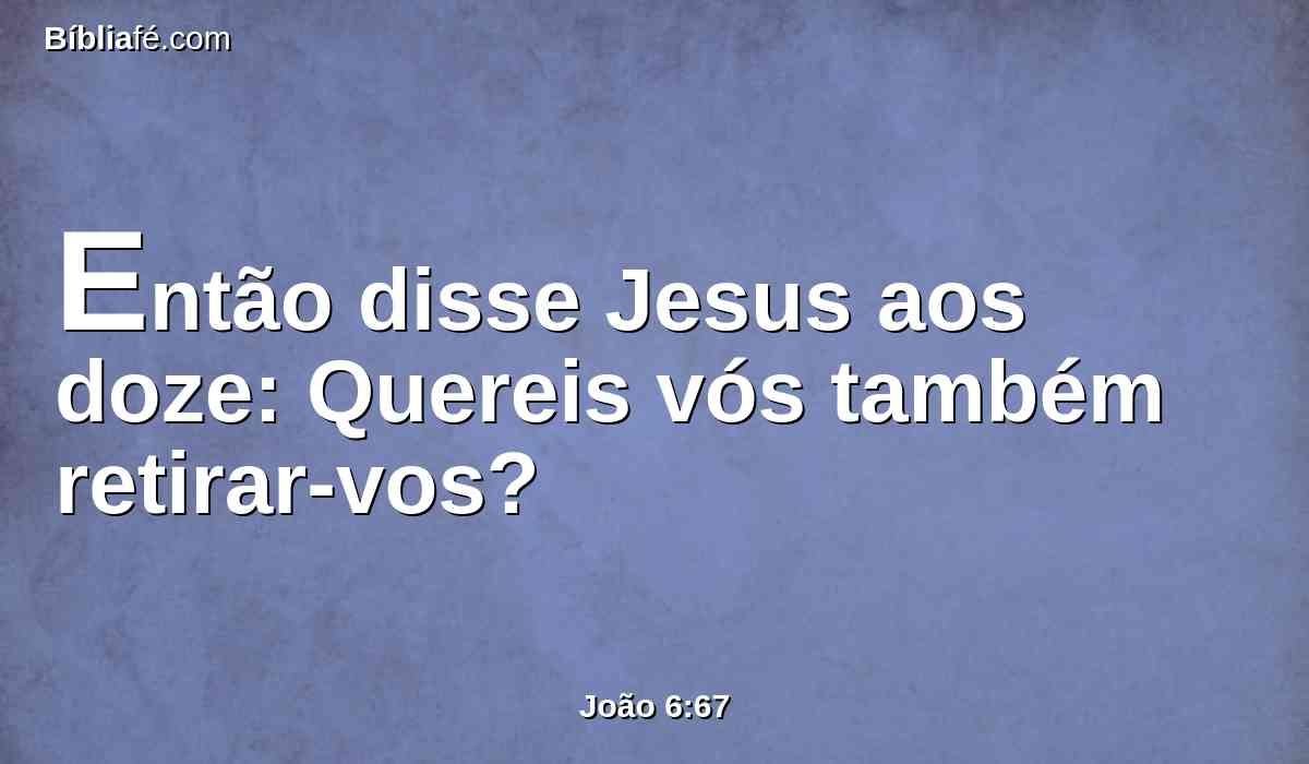 Então disse Jesus aos doze: Quereis vós também retirar-vos?