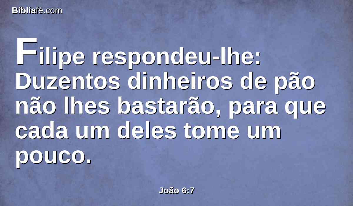 Filipe respondeu-lhe: Duzentos dinheiros de pão não lhes bastarão, para que cada um deles tome um pouco.