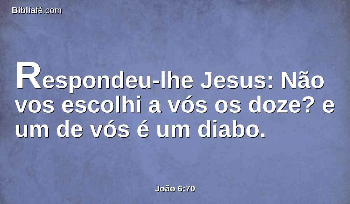 Respondeu-lhe Jesus: Não vos escolhi a vós os doze? e um de vós é um diabo.